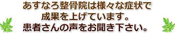 あすなろ整骨院は様々な症状で成果を上げています。患者さんの声をお聞き下さい。
