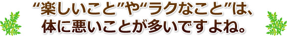 “楽しいこと”や“ラクなこと”は、体に悪いことが多いですよね。